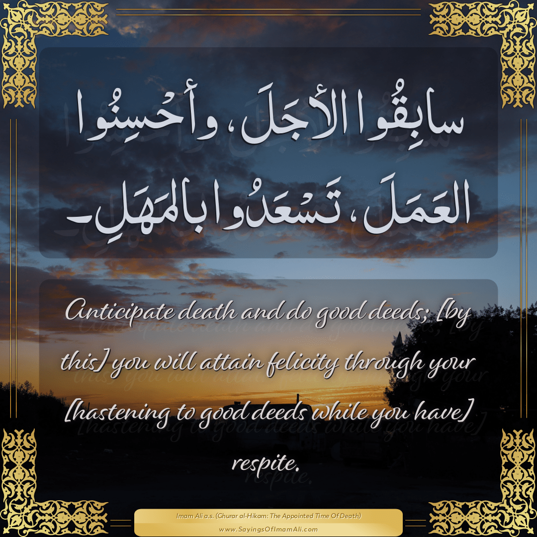 Anticipate death and do good deeds; [by this] you will attain felicity...